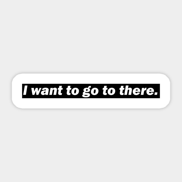 I Want To Go To There